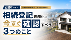 岩国市の相続登記義務化で今すぐ確認すべき3つのこと