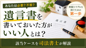 遺言を書いておいた方がいい人とは？該当ケースを司法書士が解説